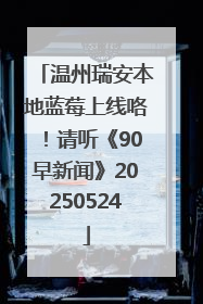 温州瑞安本地蓝莓上线咯！请听《90早新闻》20250524