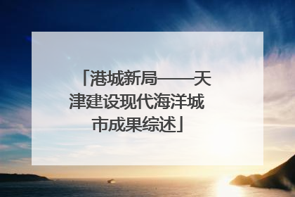 港城新局——天津建设现代海洋城市成果综述