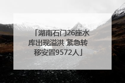 湖南石门26座水库出现溢洪 紧急转移安置9572人