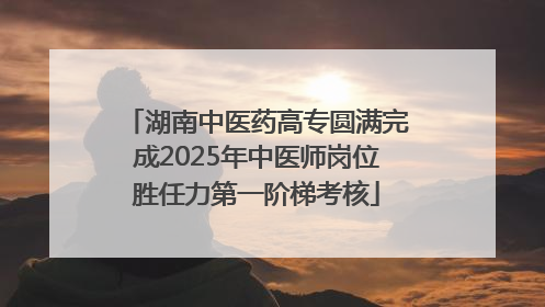 湖南中医药高专圆满完成2025年中医师岗位胜任力第一阶梯考核