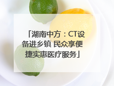 湖南中方：CT设备进乡镇 民众享便捷实惠医疗服务