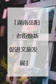 湖南岳阳：老街焕新促进文旅发展