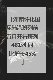湖南怀化国际陆港班列前五月开行班列481列 同比增长45%