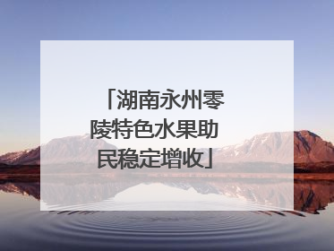 湖南永州零陵特色水果助民稳定增收