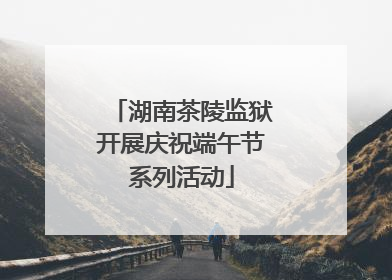 湖南茶陵监狱开展庆祝端午节系列活动