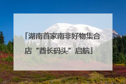 湖南首家南非好物集合店“酋长码头”启航