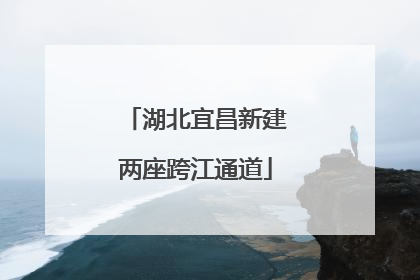 湖北宜昌新建两座跨江通道