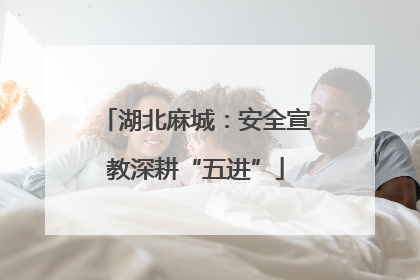 湖北麻城：安全宣教深耕“五进”