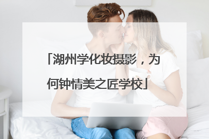 湖州学化妆摄影，为何钟情美之匠学校