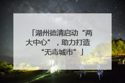 湖州德清启动“两大中心”，助力打造“无毒城市”