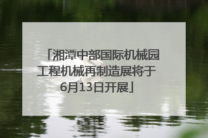 湘潭中部国际机械园工程机械再制造展将于6月13日开展
