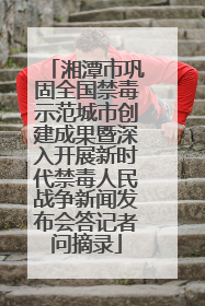 湘潭市巩固全国禁毒示范城市创建成果暨深入开展新时代禁毒人民战争新闻发布会答记者问摘录