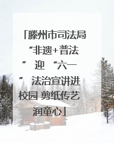 滕州市司法局 “非遗+普法” 迎 “六一” 法治宣讲进校园 剪纸传艺润童心