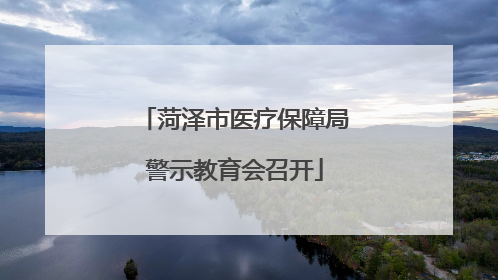 菏泽市医疗保障局警示教育会召开