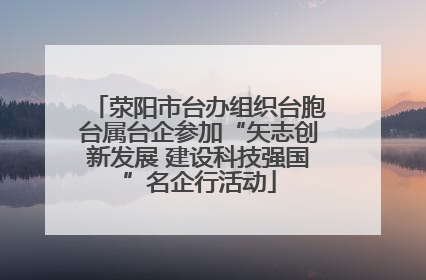 荥阳市台办组织台胞台属台企参加“矢志创新发展 建设科技强国”名企行活动