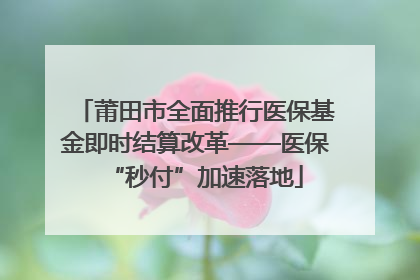 莆田市全面推行医保基金即时结算改革——医保“秒付”加速落地