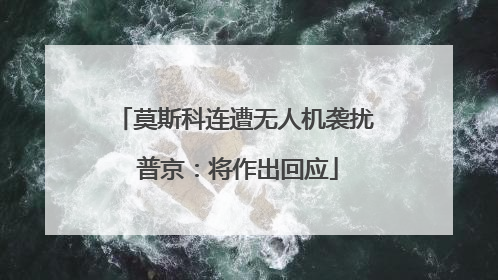 莫斯科连遭无人机袭扰 普京：将作出回应