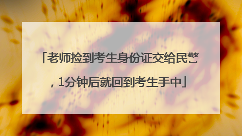 老师捡到考生身份证交给民警，1分钟后就回到考生手中