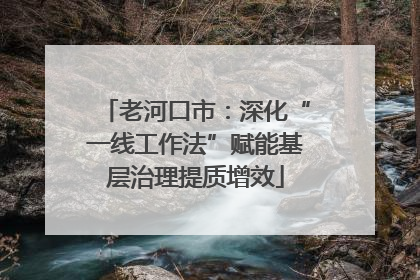 老河口市：深化“一线工作法”赋能基层治理提质增效