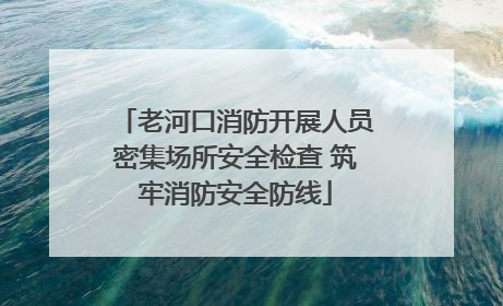 老河口消防开展人员密集场所安全检查 筑牢消防安全防线