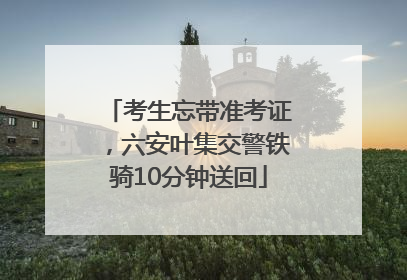 考生忘带准考证，六安叶集交警铁骑10分钟送回
