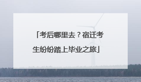 考后哪里去？宿迁考生纷纷踏上毕业之旅