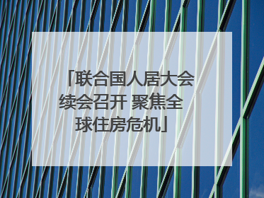 联合国人居大会续会召开 聚焦全球住房危机
