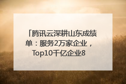 腾讯云深耕山东成绩单：服务2万家企业，Top10千亿企业8家选择腾讯云