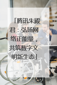 腾讯朱殿君：弘扬网络正能量，共筑数字文明新生态