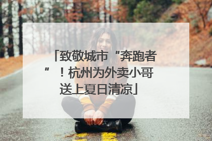 致敬城市“奔跑者”！杭州为外卖小哥送上夏日清凉
