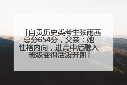 自贡历史类考生张雨茜总分654分，父亲：她性格内向，进高中后融入班级变得活泼开朗