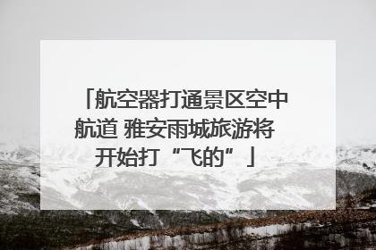 航空器打通景区空中航道 雅安雨城旅游将开始打“飞的”