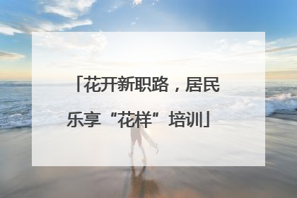 花开新职路，居民乐享“花样”培训