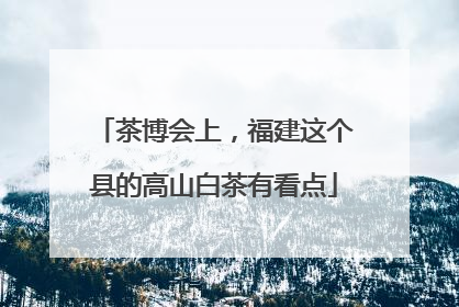 茶博会上，福建这个县的高山白茶有看点