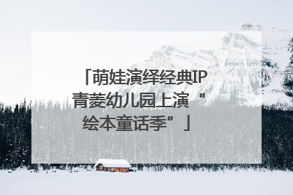 萌娃演绎经典IP 青菱幼儿园上演“绘本童话季”