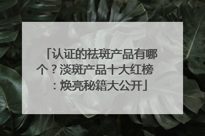 认证的祛斑产品有哪个？淡斑产品十大红榜：焕亮秘籍大公开