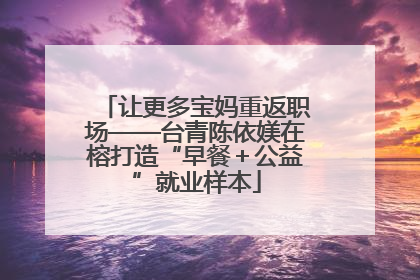 让更多宝妈重返职场——台青陈依媄在榕打造“早餐＋公益”就业样本