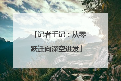 记者手记：从零跃迁向深空进发