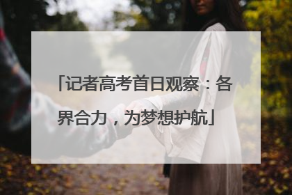 记者高考首日观察：各界合力，为梦想护航