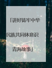 讲好铸牢中华民族共同体意识青海故事