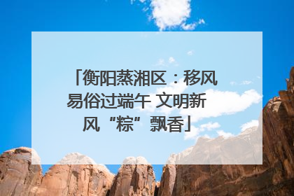 衡阳蒸湘区：移风易俗过端午 文明新风“粽”飘香