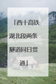 西十高铁湖北段两条隧道同日贯通