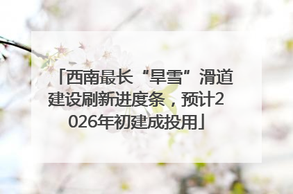 西南最长“旱雪”滑道建设刷新进度条，预计2026年初建成投用