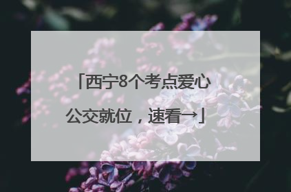 西宁8个考点爱心公交就位，速看→