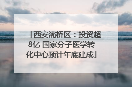 西安灞桥区：投资超8亿 国家分子医学转化中心预计年底建成