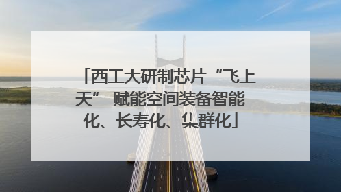 西工大研制芯片“飞上天” 赋能空间装备智能化、长寿化、集群化