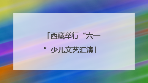 西藏举行“六一”少儿文艺汇演