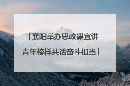 襄阳举办思政课宣讲 青年榜样共话奋斗担当