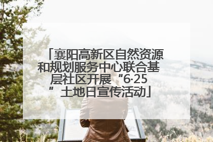 襄阳高新区自然资源和规划服务中心联合基层社区开展“6·25”土地日宣传活动
