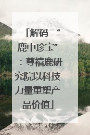 解码 “鹿中珍宝”：尊禧鹿研究院以科技力量重塑产品价值